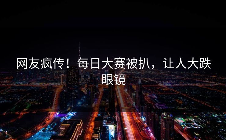 网友疯传！每日大赛被扒，让人大跌眼镜