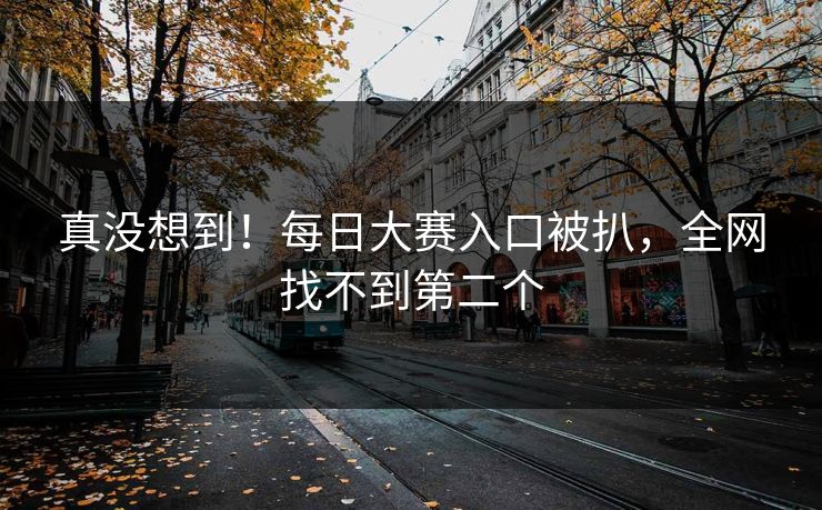 真没想到！每日大赛入口被扒，全网找不到第二个
