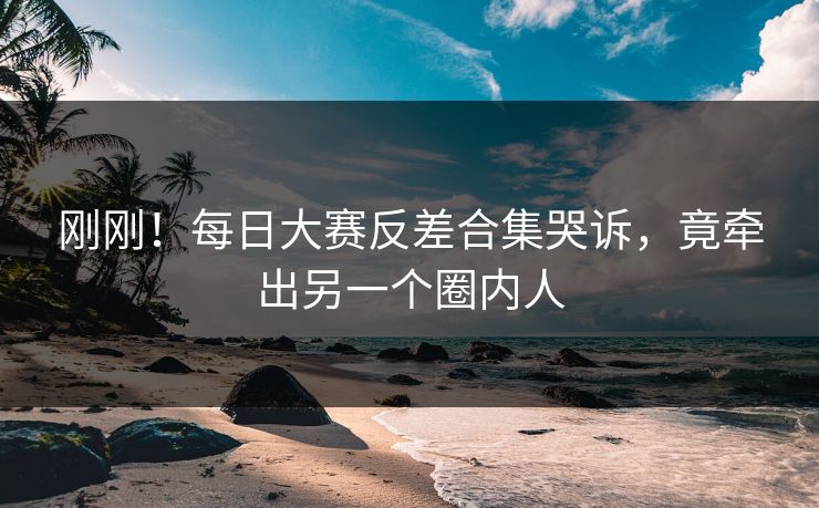 刚刚！每日大赛反差合集哭诉，竟牵出另一个圈内人