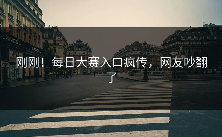 刚刚！每日大赛入口疯传，网友吵翻了
