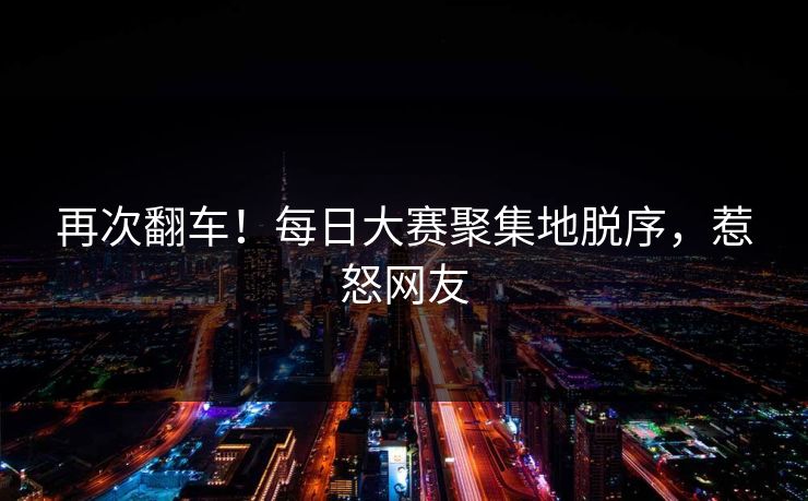 再次翻车！每日大赛聚集地脱序，惹怒网友