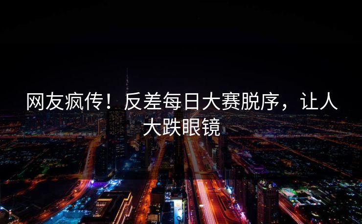 网友疯传！反差每日大赛脱序，让人大跌眼镜