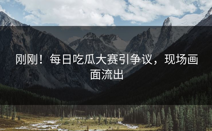 刚刚！每日吃瓜大赛引争议，现场画面流出