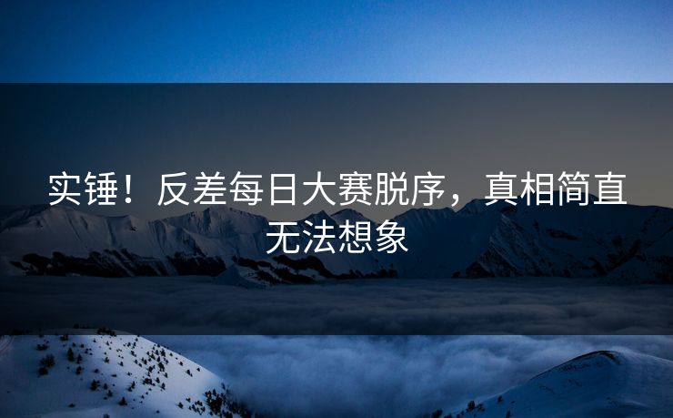 实锤！反差每日大赛脱序，真相简直无法想象