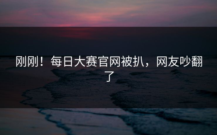 刚刚！每日大赛官网被扒，网友吵翻了