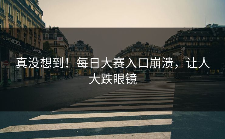 真没想到！每日大赛入口崩溃，让人大跌眼镜
