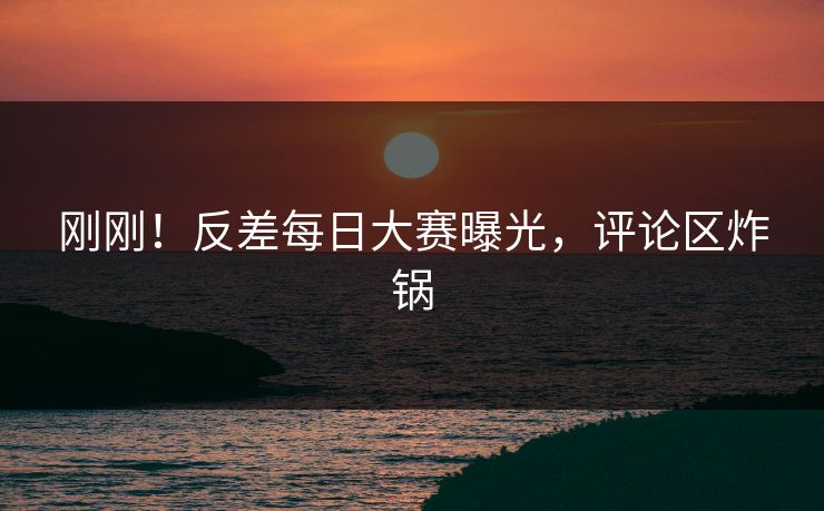 刚刚！反差每日大赛曝光，评论区炸锅