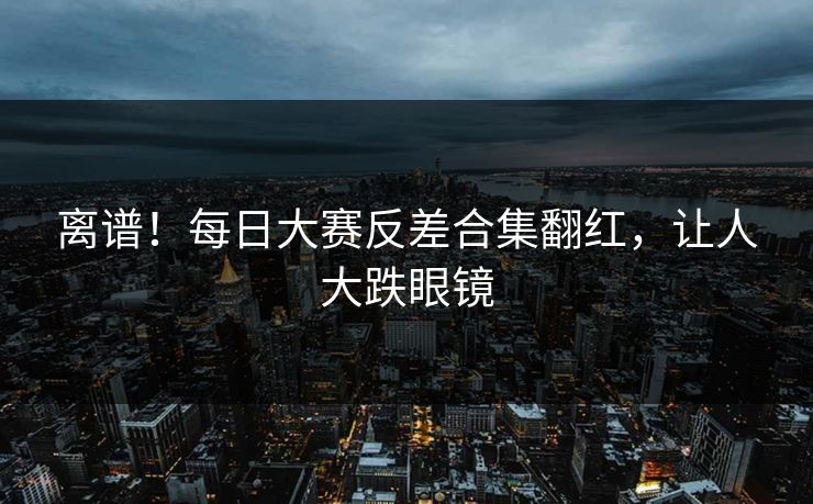 离谱！每日大赛反差合集翻红，让人大跌眼镜