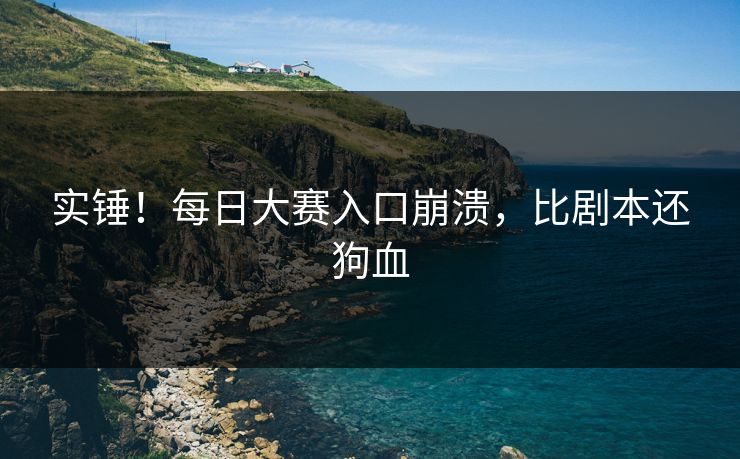 实锤！每日大赛入口崩溃，比剧本还狗血