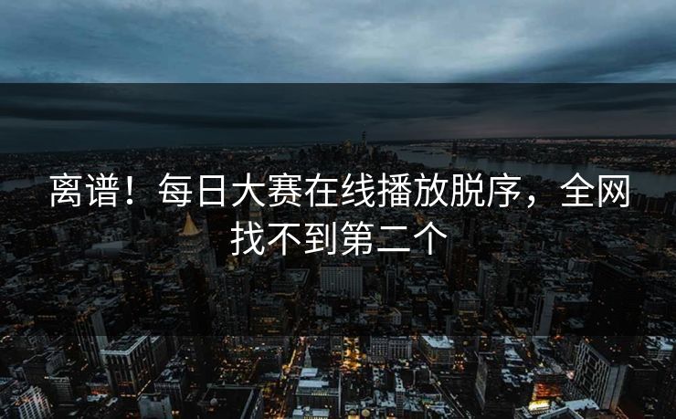 离谱！每日大赛在线播放脱序，全网找不到第二个