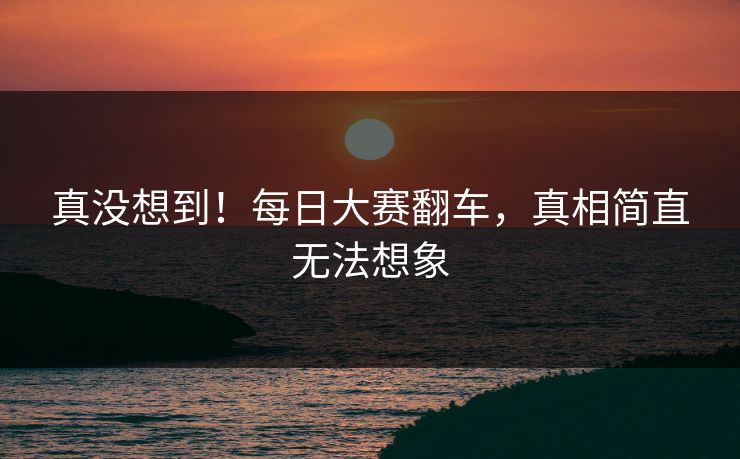 真没想到！每日大赛翻车，真相简直无法想象