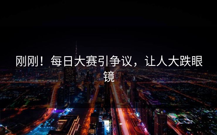 刚刚！每日大赛引争议，让人大跌眼镜