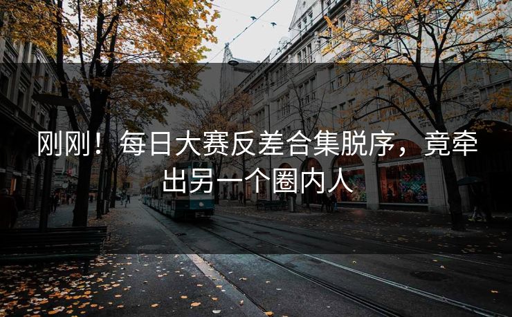 刚刚！每日大赛反差合集脱序，竟牵出另一个圈内人