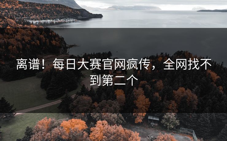 离谱！每日大赛官网疯传，全网找不到第二个