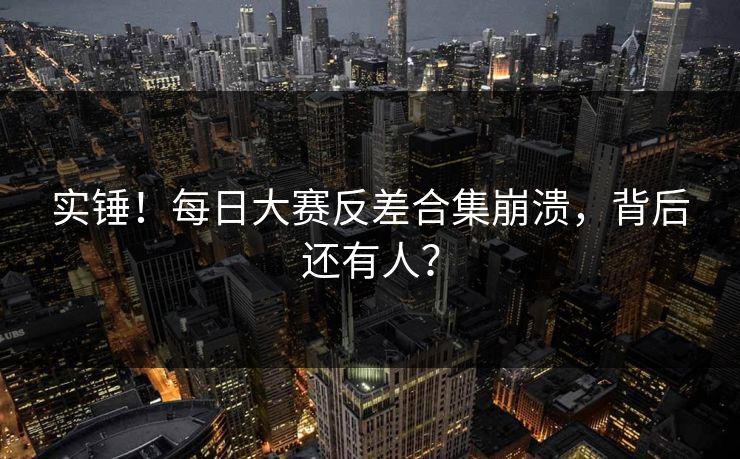 实锤！每日大赛反差合集崩溃，背后还有人？