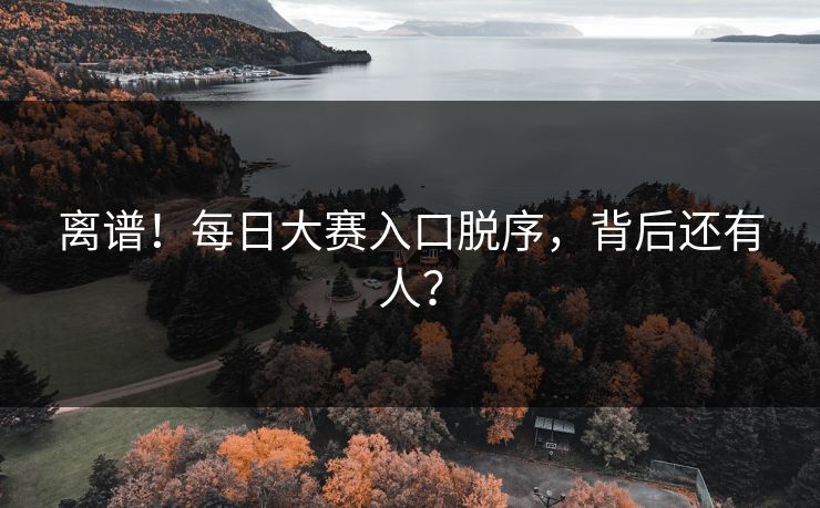 离谱！每日大赛入口脱序，背后还有人？