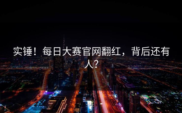 实锤！每日大赛官网翻红，背后还有人？