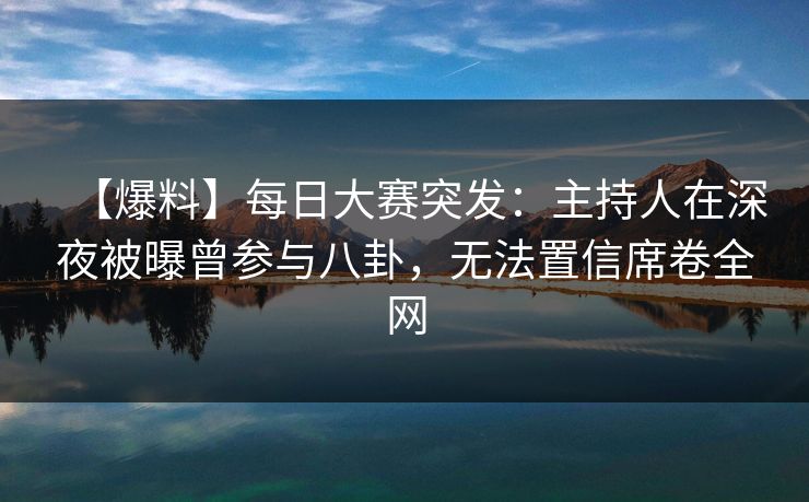 【爆料】每日大赛突发：主持人在深夜被曝曾参与八卦，无法置信席卷全网