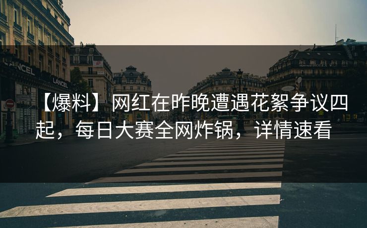 【爆料】网红在昨晚遭遇花絮争议四起，每日大赛全网炸锅，详情速看