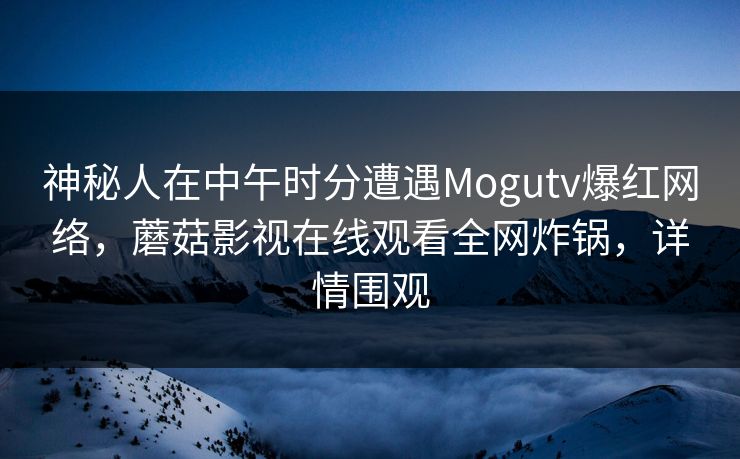 神秘人在中午时分遭遇Mogutv爆红网络，蘑菇影视在线观看全网炸锅，详情围观