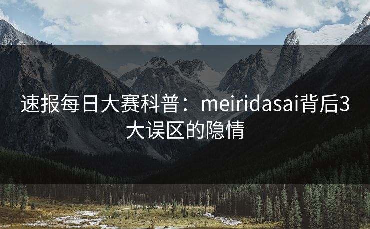 速报每日大赛科普：meiridasai背后3大误区的隐情
