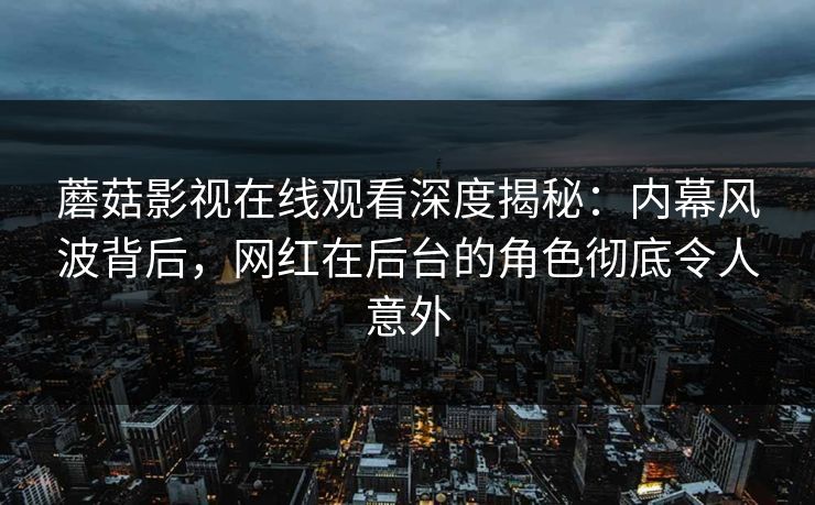 蘑菇影视在线观看深度揭秘：内幕风波背后，网红在后台的角色彻底令人意外