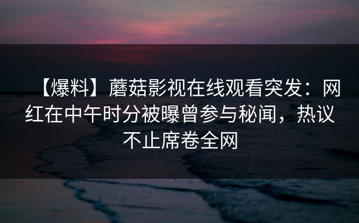 【爆料】蘑菇影视在线观看突发：网红在中午时分被曝曾参与秘闻，热议不止席卷全网