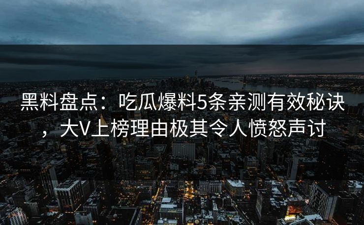 黑料盘点：吃瓜爆料5条亲测有效秘诀，大V上榜理由极其令人愤怒声讨