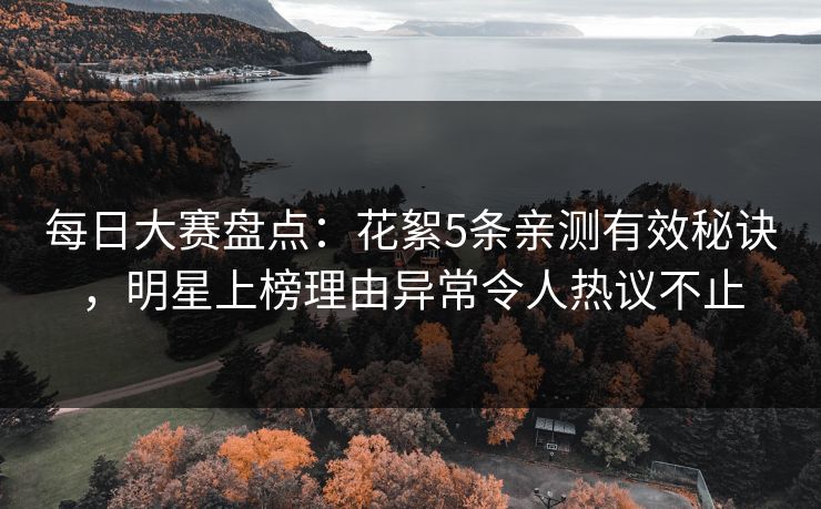 每日大赛盘点：花絮5条亲测有效秘诀，明星上榜理由异常令人热议不止