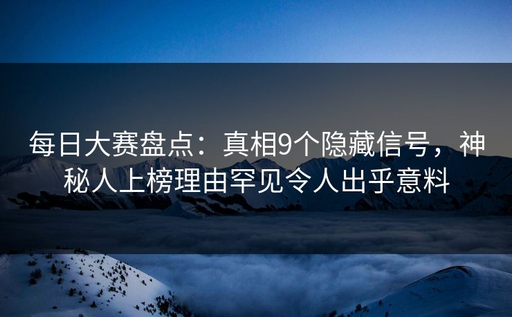 每日大赛盘点：真相9个隐藏信号，神秘人上榜理由罕见令人出乎意料