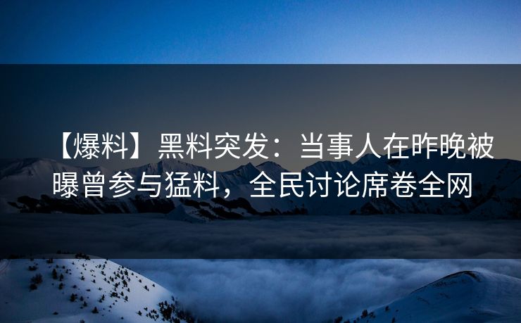 【爆料】黑料突发：当事人在昨晚被曝曾参与猛料，全民讨论席卷全网