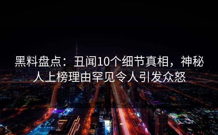 黑料盘点：丑闻10个细节真相，神秘人上榜理由罕见令人引发众怒