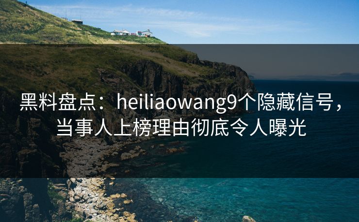 黑料盘点：heiliaowang9个隐藏信号，当事人上榜理由彻底令人曝光