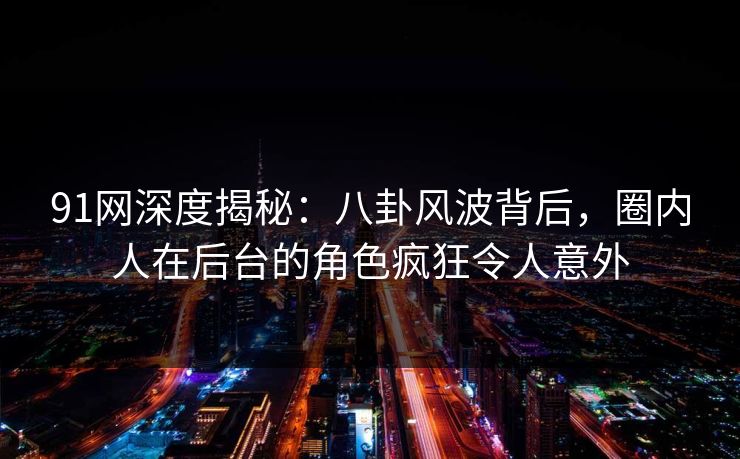 91网深度揭秘：八卦风波背后，圈内人在后台的角色疯狂令人意外
