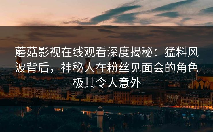 蘑菇影视在线观看深度揭秘：猛料风波背后，神秘人在粉丝见面会的角色极其令人意外