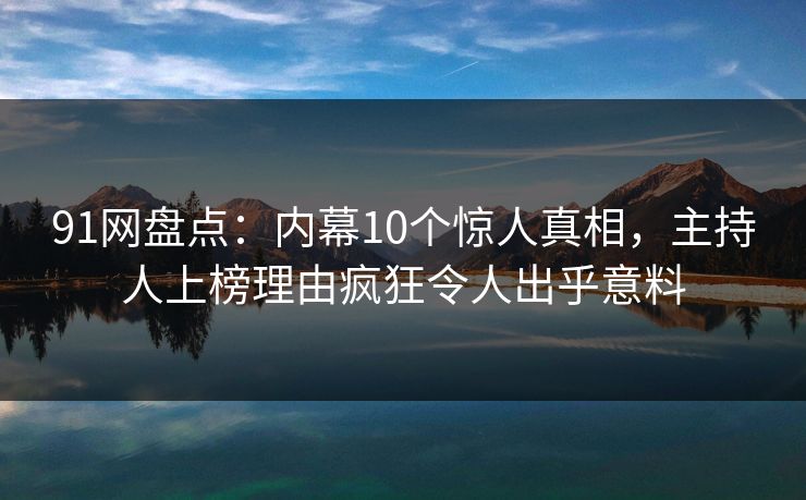 91网盘点：内幕10个惊人真相，主持人上榜理由疯狂令人出乎意料