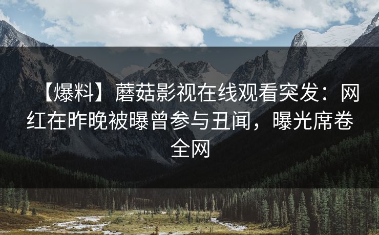 【爆料】蘑菇影视在线观看突发：网红在昨晚被曝曾参与丑闻，曝光席卷全网