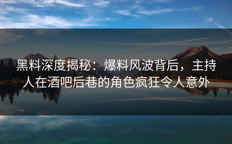 黑料深度揭秘：爆料风波背后，主持人在酒吧后巷的角色疯狂令人意外