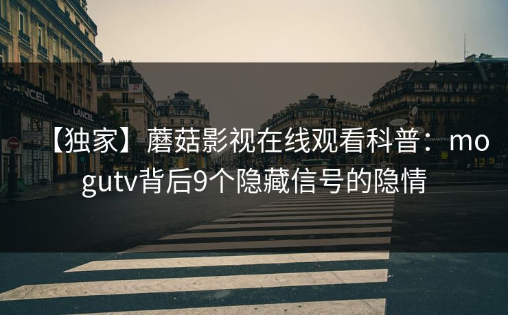 【独家】蘑菇影视在线观看科普：mogutv背后9个隐藏信号的隐情