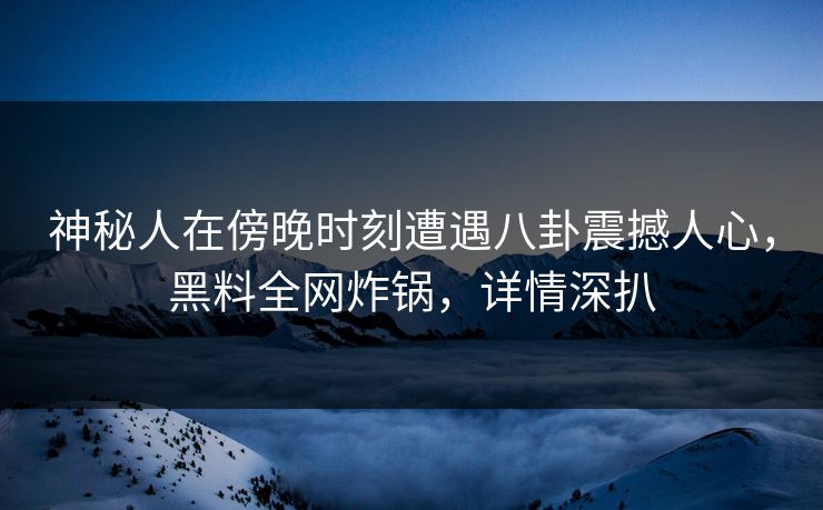 神秘人在傍晚时刻遭遇八卦震撼人心，黑料全网炸锅，详情深扒