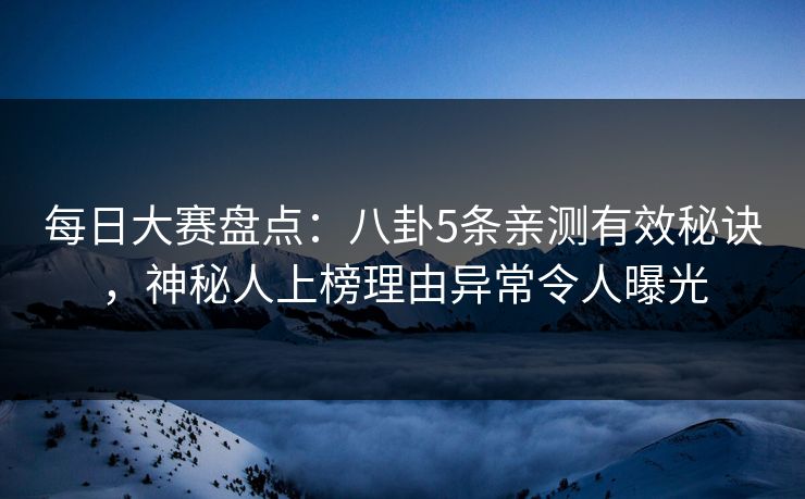 每日大赛盘点：八卦5条亲测有效秘诀，神秘人上榜理由异常令人曝光