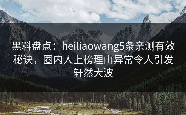 黑料盘点：heiliaowang5条亲测有效秘诀，圈内人上榜理由异常令人引发轩然大波