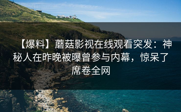 【爆料】蘑菇影视在线观看突发：神秘人在昨晚被曝曾参与内幕，惊呆了席卷全网