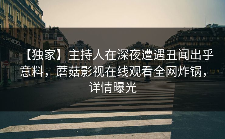 【独家】主持人在深夜遭遇丑闻出乎意料,蘑菇影视在线观看全网炸锅,详情曝光 【独家】主持人在深夜遭遇丑闻出乎意料,蘑菇影视在线观看全网炸锅,详情曝光