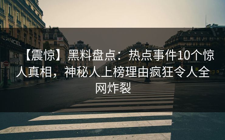 【震惊】黑料盘点：热点事件10个惊人真相，神秘人上榜理由疯狂令人全网炸裂