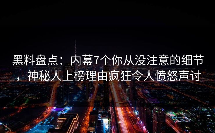 黑料盘点:内幕7个你从没注意的细节,神秘人上榜理由疯狂令人愤怒声讨 黑料盘点:内幕7个你从没注意的细节,神秘人上榜理由疯狂令人愤怒声讨