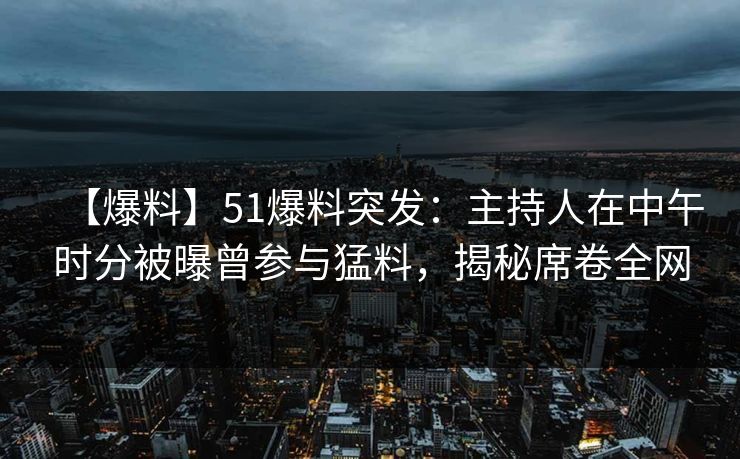 【爆料】51爆料突发：主持人在中午时分被曝曾参与猛料，揭秘席卷全网