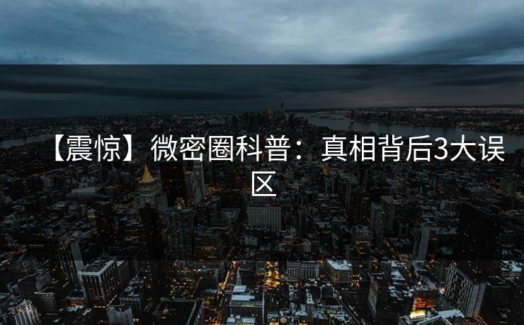 【震惊】微密圈科普：真相背后3大误区