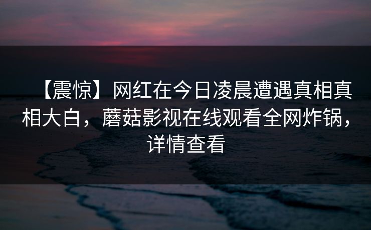 【震惊】网红在今日凌晨遭遇真相真相大白，蘑菇影视在线观看全网炸锅，详情查看