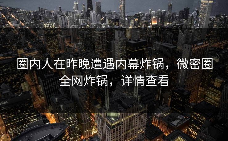 圈内人在昨晚遭遇内幕炸锅，微密圈全网炸锅，详情查看